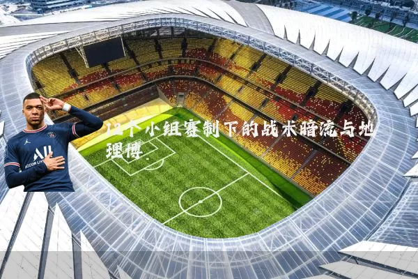 12个小组赛制下的战术暗流与地理博弈