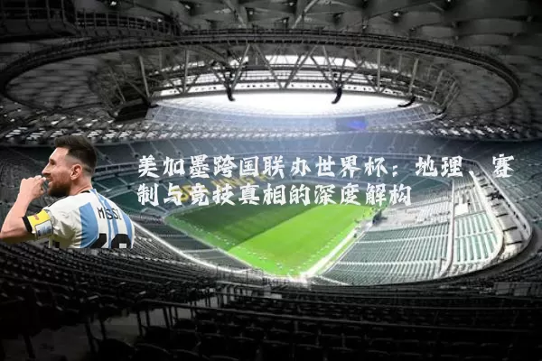 美加墨跨国联办世界杯：地理、赛制与竞技真相的深度解构