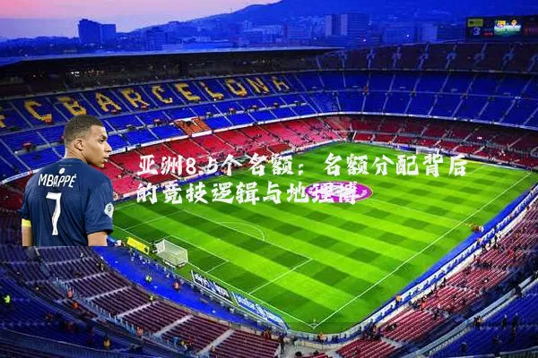 亚洲8.5个名额：名额分配背后的竞技逻辑与地理博弈