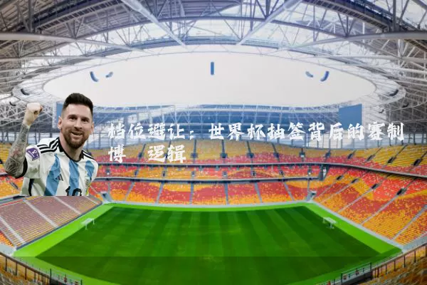 档位避让:世界杯抽签背后的赛制博弈逻辑
