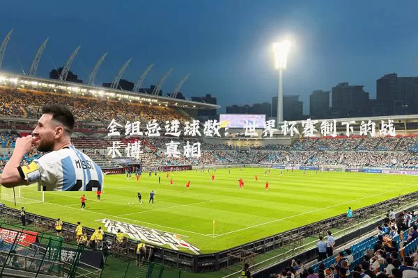全组总进球数:世界杯赛制下的战术博弈真相