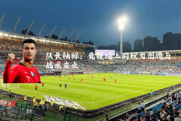 队长袖标：竞技场上的权力图腾与战术支点