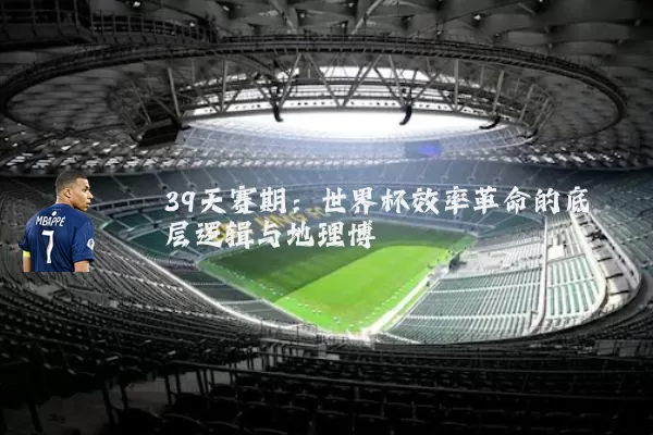39天赛期：世界杯效率革命的底层逻辑与地理博弈