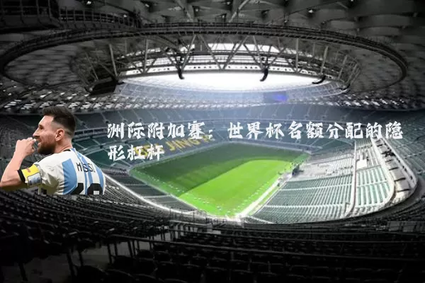 洲际附加赛：世界杯名额分配的隐形杠杆