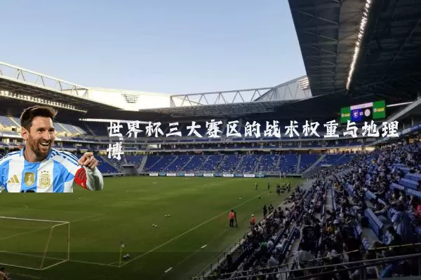 世界杯三大赛区的战术权重与地理博弈