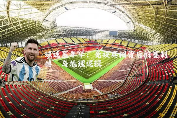 球迷嘉年华:竞技真相背后的赛制博弈与地理逻辑