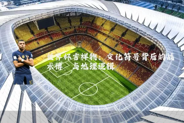 世界杯吉祥物:文化符号背后的战术博弈与地理逻辑