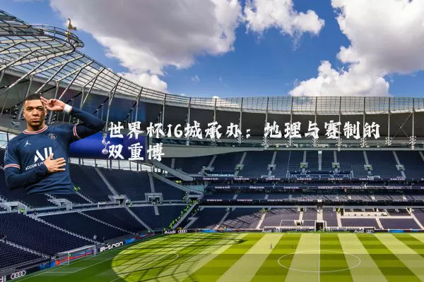 世界杯16城承办:地理与赛制的双重博弈