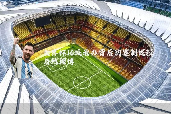 世界杯16城承办背后的赛制逻辑与地理博弈