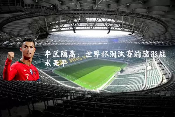 半区隔离：世界杯淘汰赛的隐形战术天平
