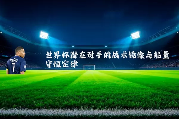 世界杯潜在对手的战术镜像与能量守恒定律
