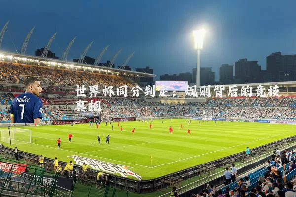 世界杯同分判定：规则背后的竞技真相