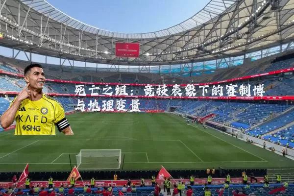 死亡之组：竞技表象下的赛制博弈与地理变量