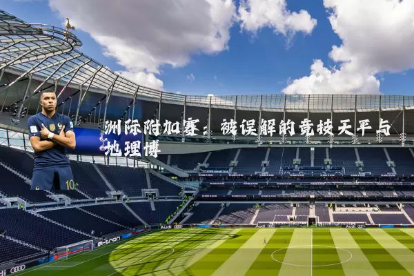 洲际附加赛：被误解的竞技天平与地理博弈